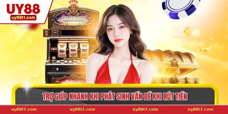 Trợ giúp nhanh khi phát sinh vấn đề khi rút tiền